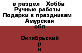  в раздел : Хобби. Ручные работы » Подарки к праздникам . Амурская обл.,Октябрьский р-н